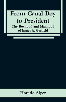 From Canal Boy to President: The Boyhood and Manhood of James A. Garfield By Horatio Alger Cover Image