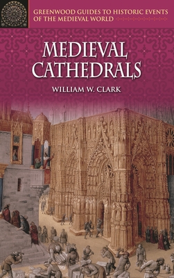 Medieval Cathedrals (Greenwood Guides to Historic Events of the Medieval World) By William W. Clark Cover Image