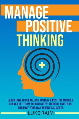 Manage Positive Thinking: Learn How to Create and Manage a Positive Mindset, Break free from Your Negative Thought Patterns, and Pave Your Way t By Luke Raim Cover Image