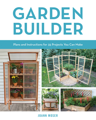 Garden Builder: Plans and Instructions for 35 Projects You Can Make By JoAnn Moser Cover Image