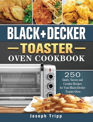 Black+Decker Toaster Oven Cookbook: 250 Quick, Savory and Creative Recipes  for Your Black+Decker Toaster Oven (Hardcover)