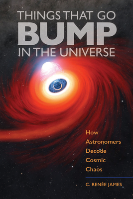 Things That Go Bump in the Universe: How Astronomers Decode Cosmic Chaos By C. Renée James Cover Image