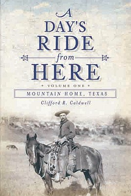 A Day's Ride from Here Volume 1: Mountain Home, Texas By Clifford R. Caldwell Cover Image