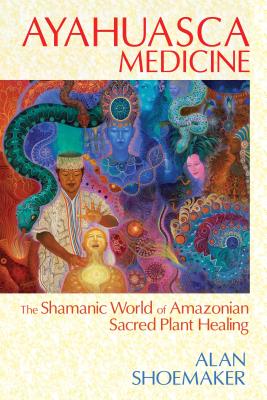 Ayahuasca Medicine: The Shamanic World of Amazonian Sacred Plant Healing By Alan Shoemaker Cover Image