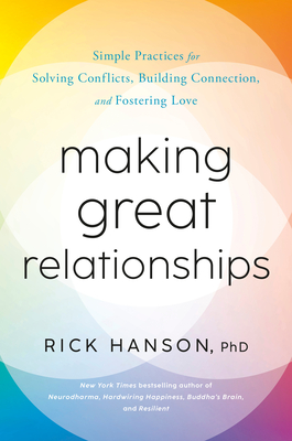 Making Great Relationships: Simple Practices for Solving Conflicts, Building Connection, and Fostering Love By Rick Hanson, PhD Cover Image