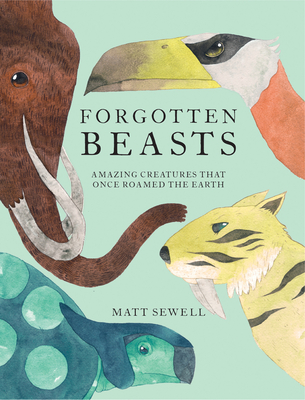 Forgotten Beasts: Amazing creatures that once roamed the Earth By Matt Sewell Cover Image