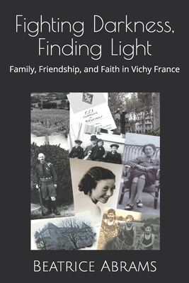 Fighting Darkness, Finding Light: Family, Friendship, and Faith in Vichy France By Beatrice Abrams Cover Image