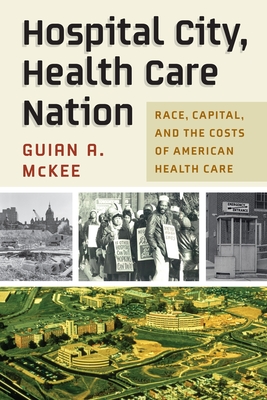 Hospital City, Health Care Nation: Race, Capital, and the Costs of American Health Care (Politics and Culture in Modern America) Cover Image