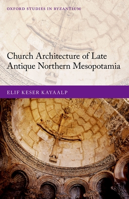 Church Architecture of Late Antique Northern Mesopotamia (Oxford Studies in Byzantium)