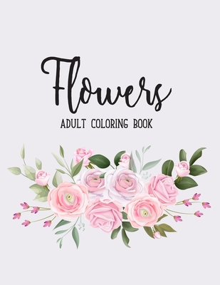Flowers Coloring Book: An Adult Coloring Book with Flower Collection, Bouquets, Wreaths, Swirls, Floral, Patterns, Decorations, Inspirational Cover Image