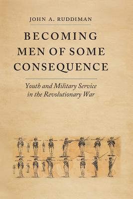 Becoming Men of Some Consequence: Youth and Military Service in the Revolutionary War (Jeffersonian America) By John A. Ruddiman Cover Image