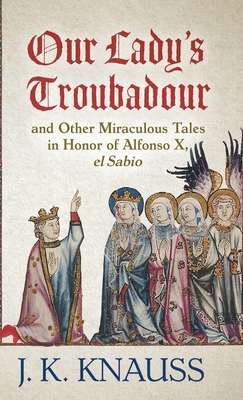 Our Lady's Troubadour: and Other Miraculous Tales in Honor of Alfonso X, el Sabio By J. K. Knauss Cover Image