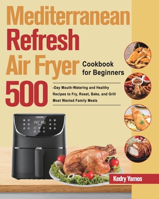 Mediterranean Refresh Air Fryer Cookbook for Beginners: 500-Day Mouth-Watering and Healthy Recipes to Fry, Roast, Bake, and Grill Most Wanted Family M By Kedry Yamos Cover Image