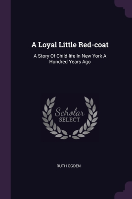 A Loyal Little Red-coat: A Story Of Child-life In New York A Hundred Years Ago Cover Image