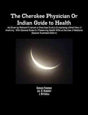 The Cherokee Physician Or Indian Guide to Health: As Given by Richard Foreman a Cherokee Doctor; Comprising a Brief View of Anatomy.: With General Rul Cover Image