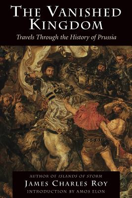 The Vanished Kingdom: Travels Through The History Of Prussia