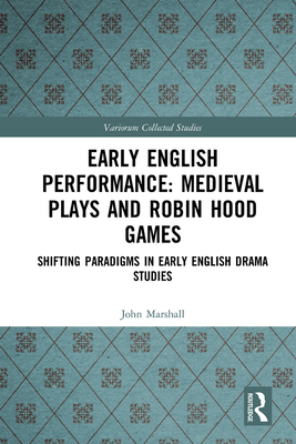 Early English Performance: Medieval Plays and Robin Hood Games: Shifting Paradigms in Early English Drama Studies (Variorum Collected Studies) By John Marshall, Philip Butterworth (Editor) Cover Image