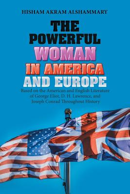 The Powerful Woman in America and Europe: Based on the American and English Literature of George Eliot, D. H. Lawrence, and Joseph Conrad Throughout H