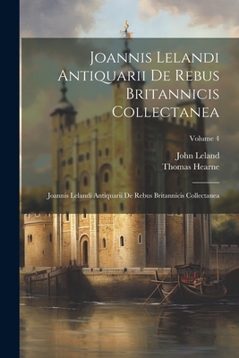 Joannis Lelandi Antiquarii De Rebus Britannicis Collectanea: Joannis Lelandi Antiquarii De Rebus Britannicis Collectanea; Volume 4 Cover Image