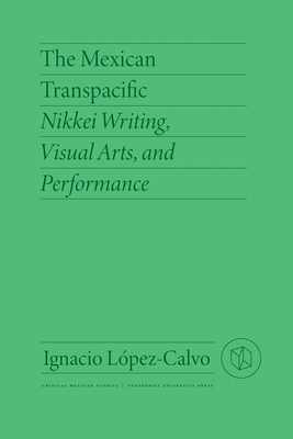 The Mexican Transpacific: Nikkei Writing, Visual Arts, and Performance By Ignacio López-Calvo, Emma Nakatani (Foreword by) Cover Image