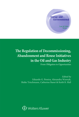 The Regulation of Decommissioning, Abandonment and Reuse Initiatives in the Oil and Gas Industry: From Obligation to Opportunities By André Pereira Da Fonseca (Editor), Catherine Banet (Editor), B. Hall Keith (Editor) Cover Image