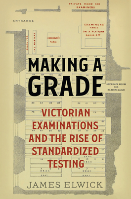 Making a Grade: Victorian Examinations and the Rise of Standardized Testing By James Elwick Cover Image