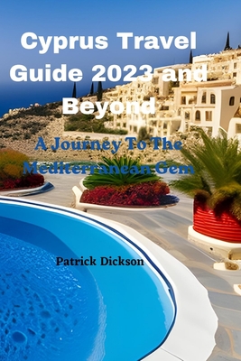Cyprus Travel Guide 2023 and Beyond: A Journey To The Mediterranean Gem Cover Image