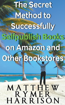 The Secret Method to Successfully Selfpublish Books on Amazon and Other Bookstores By Matthew Rymer Harrison Cover Image