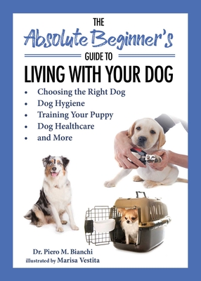 The Absolute Beginner's Guide to Living with Your Dog: Choosing the Right Dog, Dog Hygiene, Training Your Puppy, Dog Healthcare, and More By Piero Bianchi, Marisa Vestita (Illustrator) Cover Image