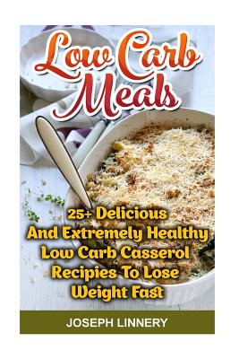 Low Carb Meals: 25+ Delicious and Extremely Healthy Low Carb Casserol Recipies To Lose Weight Fast: low carb cookbook, low carb diet, By Joseph Linnery Cover Image