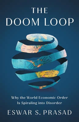 The Doom Loop: Why the World Economic Order Is Spiraling into Disorder By Eswar S. Prasad Cover Image