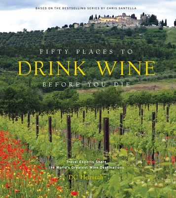 Fifty Places to Drink Wine Before You Die: Travel Experts Share the World's Greatest Wine Destinations (Fifty Places to Go)