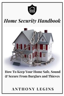 Home Security Handbook: How To Keep Your Home Safe, Sound & Secure From Burglars and Thieves By Anthony Legins Cover Image