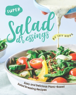 Super Salad Dressings: Easy and Delicious Plant-Based Salad Dressing Recipes By Ivy Hope Cover Image