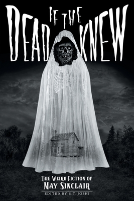 If the Dead Knew: The Weird Fiction of May Sinclair (Classics of Gothic Horror)
