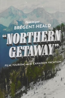 Northern Getaway: Film, Tourism, and the Canadian Vacation By Dominique Brégent-Heald Cover Image