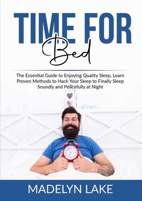 Time For Bed: The Essential Guide to Enjoying Quality Sleep, Learn Proven Methods to Hack Your Sleep to Finally Sleep Soundly and Pe Cover Image