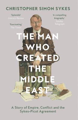 The Man Who Created the Middle East: A Story of Empire, Conflict and the Sykes-Picot Agreement Cover Image