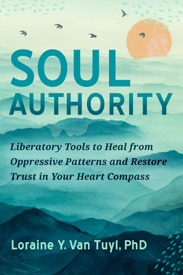 Soul Authority: Liberatory Tools to Heal from Oppressive Patterns and Restore Trust in Your Heart Compass By Loraine Y. Van Tuyl, PhD Cover Image