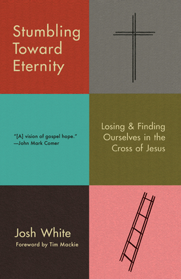 Stumbling Toward Eternity: Losing & Finding Ourselves in the Cross of Jesus By Josh White Cover Image