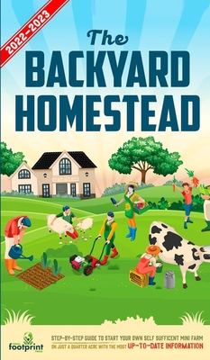 The Backyard Homestead 2022-2023: Step-By-Step Guide to Start Your Own Self Sufficient Mini Farm on Just a Quarter Acre With the Most Up-To-Date Infor Cover Image