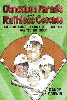Obnoxious Parents and Ruthless Coaches: Tales of Adults taking Youth Baseball Way Too Seriously By Randy Corwin Cover Image