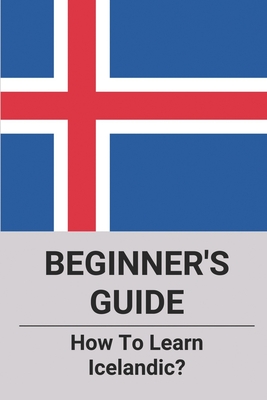 Beginner's Guide: How To Learn Icelandic?: Icelandic For Beginners Book