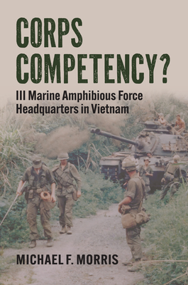 Corps Competency?: III Marine Amphibious Force Headquarters in Vietnam (Modern War Studies)