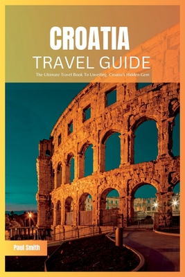 Croatia Travel Guide 2024: The Ultimate Travel Book To Unveiling Croatia's Hidden Gem Cover Image