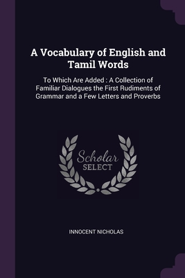 A Vocabulary of English and Tamil Words: To Which Are Added: A Collection of Familiar Dialogues the First Rudiments of Grammar and a Few Letters and P Cover Image