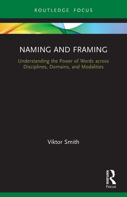 Naming and Framing: Understanding the Power of Words across Disciplines, Domains, and Modalities (Routledge Studies in Multimodality) By Viktor Smith Cover Image