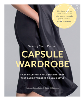 Sewing Your Perfect Capsule Wardrobe: 5 key pieces with full-size patterns that can be tailored to your style By Arianna Cadwallader, Cathy McKinnon Cover Image