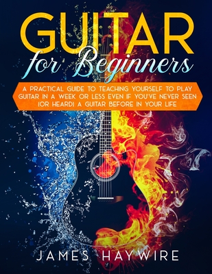 Guitar for Beginners A Practical Guide To Teaching Yourself To Play Guitar In A Week Or Less Even If You've Never Seen (Or Heard) A Guitar Before In Y Cover Image