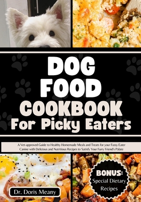 Dog Food Cookbook for Picky Eaters: A Vet-approved Guide to Healthy Homemade Meals and Treats for your Fussy Eater Canine with Delicious and Nutritiou Cover Image